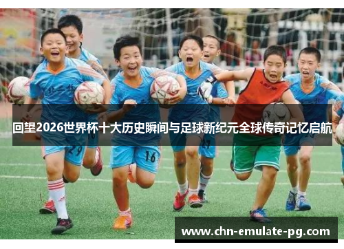 回望2026世界杯十大历史瞬间与足球新纪元全球传奇记忆启航 回望2026世界杯十大历史瞬间与足球新纪元全球传奇记忆启航