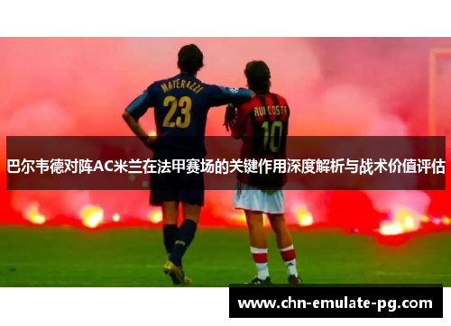 巴尔韦德对阵AC米兰在法甲赛场的关键作用深度解析与战术价值评估 巴尔韦德对阵AC米兰在法甲赛场的关键作用深度解析与战术价值评估