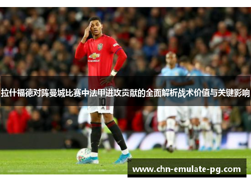 拉什福德对阵曼城比赛中法甲进攻贡献的全面解析战术价值与关键影响 拉什福德对阵曼城比赛中法甲进攻贡献的全面解析战术价值与关键影响