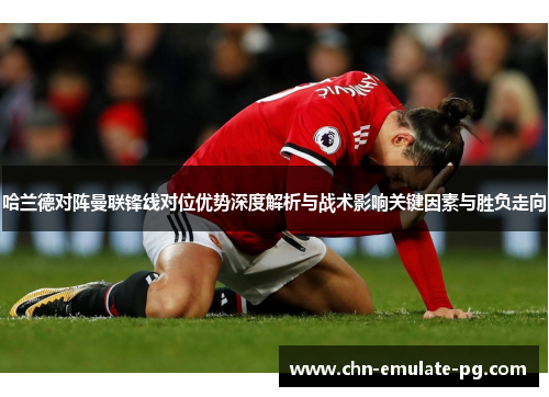 哈兰德对阵曼联锋线对位优势深度解析与战术影响关键因素与胜负走向 哈兰德对阵曼联锋线对位优势深度解析与战术影响关键因素与胜负走向