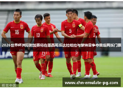 2026世界杯洲际附加赛将在墨西哥瓜达拉哈拉与蒙特雷争夺最后两张门票 2026世界杯洲际附加赛将在墨西哥瓜达拉哈拉与蒙特雷争夺最后两张门票