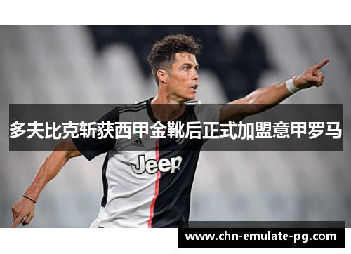 多夫比克斩获西甲金靴后正式加盟意甲罗马 多夫比克斩获西甲金靴后正式加盟意甲罗马