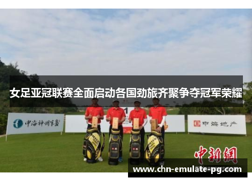 女足亚冠联赛全面启动各国劲旅齐聚争夺冠军荣耀