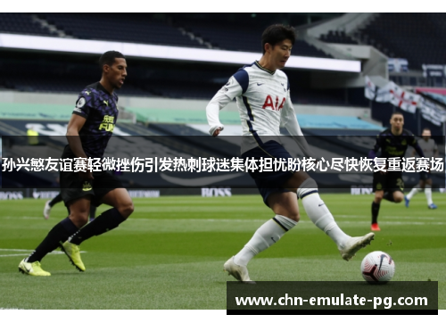 孙兴慜友谊赛轻微挫伤引发热刺球迷集体担忧盼核心尽快恢复重返赛场 孙兴慜友谊赛轻微挫伤引发热刺球迷集体担忧盼核心尽快恢复重返赛场