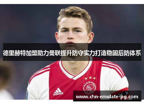 德里赫特加盟助力曼联提升防守实力打造稳固后防体系