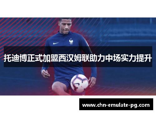 托迪博正式加盟西汉姆联助力中场实力提升 托迪博正式加盟西汉姆联助力中场实力提升