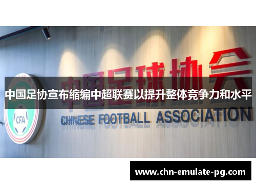 中国足协宣布缩编中超联赛以提升整体竞争力和水平