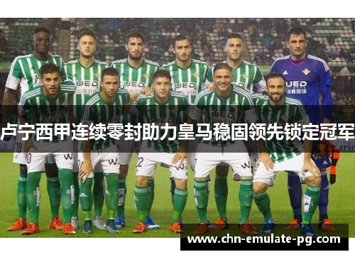 卢宁西甲连续零封助力皇马稳固领先锁定冠军