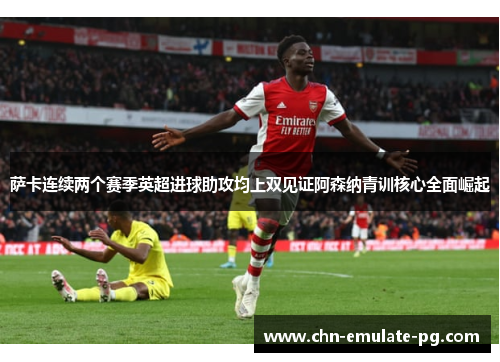 萨卡连续两个赛季英超进球助攻均上双见证阿森纳青训核心全面崛起 萨卡连续两个赛季英超进球助攻均上双见证阿森纳青训核心全面崛起