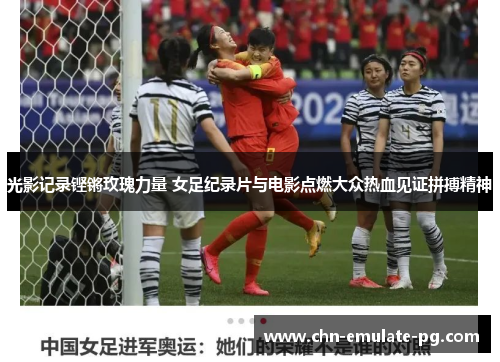 光影记录铿锵玫瑰力量 女足纪录片与电影点燃大众热血见证拼搏精神