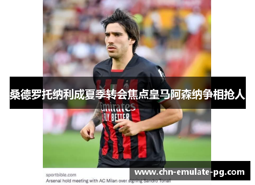 桑德罗托纳利成夏季转会焦点皇马阿森纳争相抢人 桑德罗托纳利成夏季转会焦点皇马阿森纳争相抢人