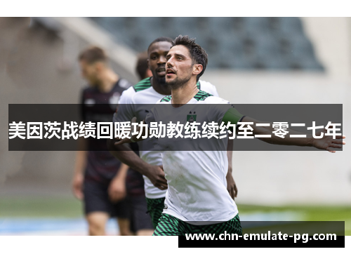 美因茨战绩回暖功勋教练续约至二零二七年 美因茨战绩回暖功勋教练续约至二零二七年